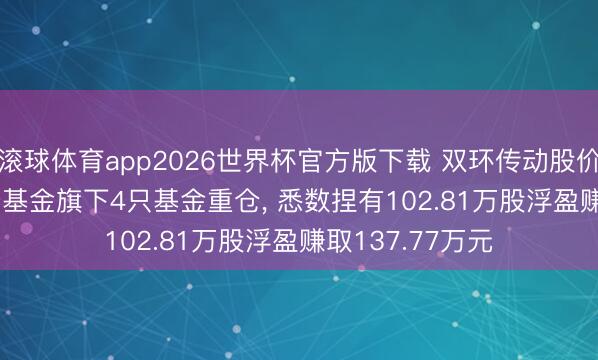 滚球体育app2026世界杯官方版下载 双环传动股价涨3.35%， 华安基金旗下4只基金重仓， 悉数捏有102.81万股浮盈赚取137.77万元