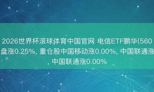 2026世界杯滚球体育中国官网 电信ETF鹏华(560690)开盘涨0.25%， 重仓股中国移动涨0.00%， 中国联通涨0.00%