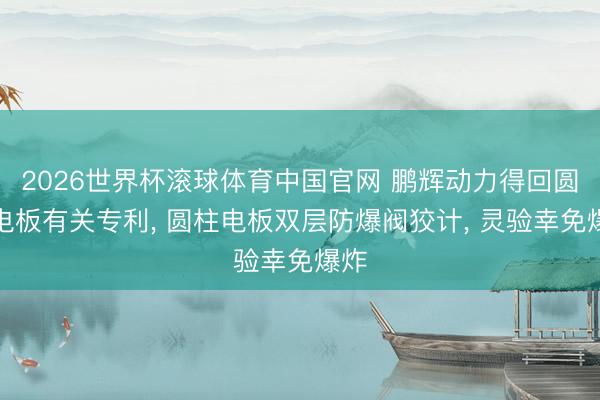 2026世界杯滚球体育中国官网 鹏辉动力得回圆柱电板有关专利， 圆柱电板双层防爆阀狡计， 灵验幸免爆炸