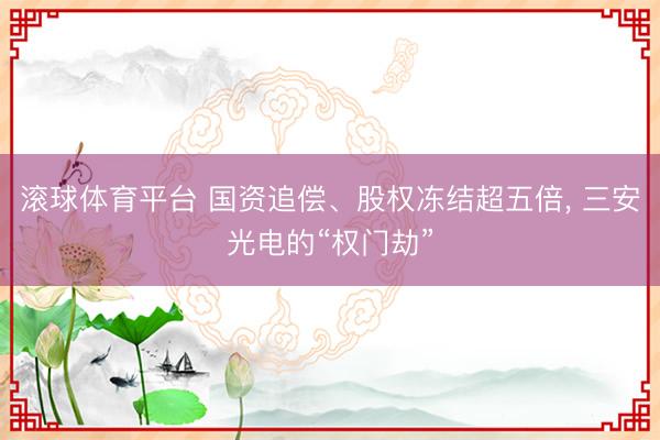 滚球体育平台 国资追偿、股权冻结超五倍， 三安光电的“权门劫”