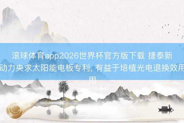 滚球体育app2026世界杯官方版下载 捷泰新动力央求太阳能电板专利， 有益于培植光电退换效用