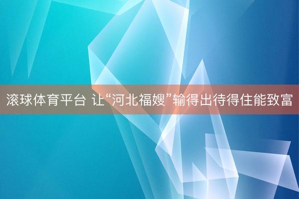 滚球体育平台 让“河北福嫂”输得出待得住能致富
