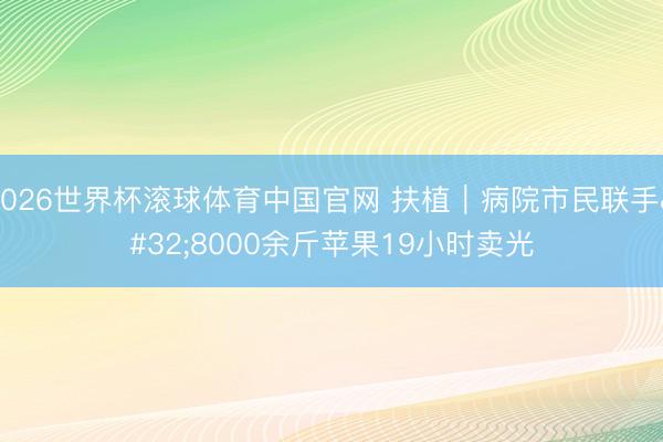 2026世界杯滚球体育中国官网 扶植|病院市民联手 8000余斤苹果19小时卖光