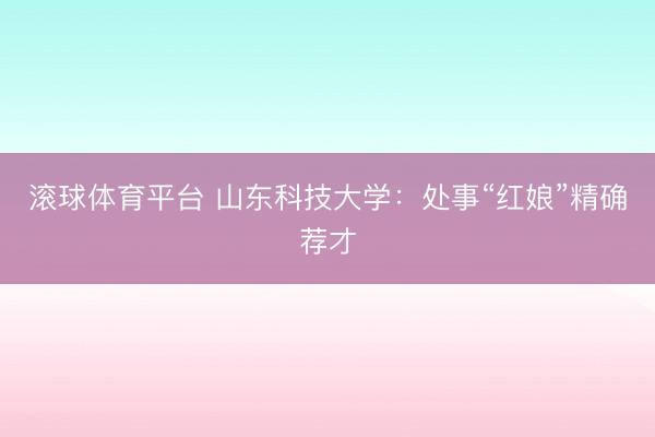 滚球体育平台 山东科技大学：处事“红娘”精确荐才