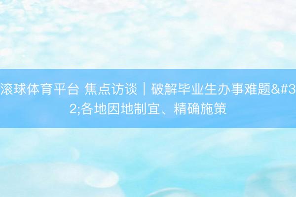 滚球体育平台 焦点访谈｜破解毕业生办事难题 各地因地制宜、精确施策