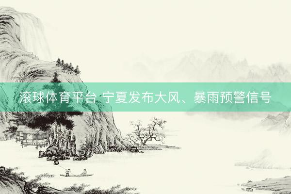 滚球体育平台 宁夏发布大风、暴雨预警信号