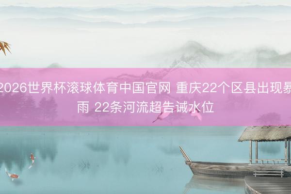 2026世界杯滚球体育中国官网 重庆22个区县出现暴雨 22条河流超告诫水位