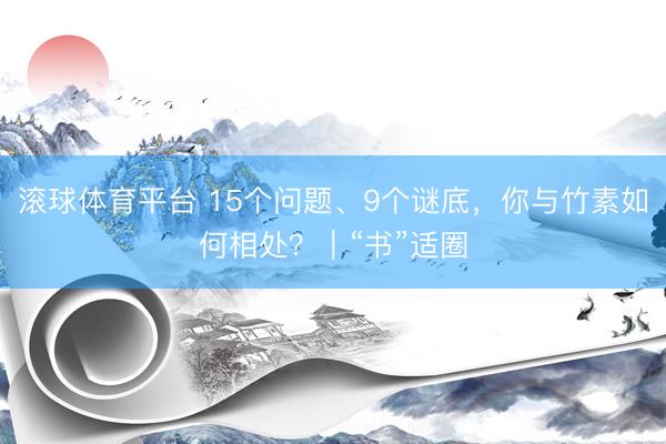 滚球体育平台 15个问题、9个谜底，你与竹素如何相处？｜“书”适圈