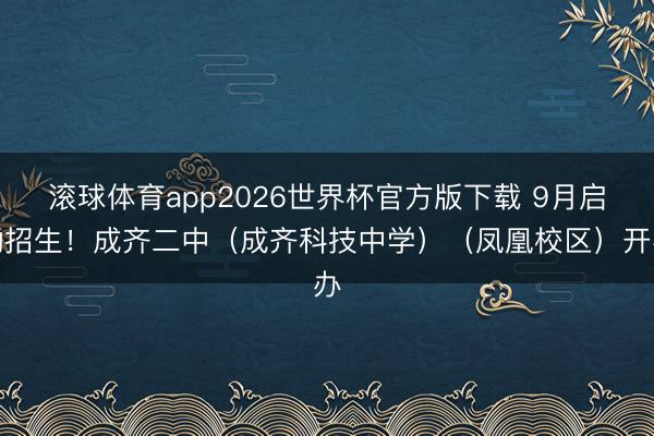 滚球体育app2026世界杯官方版下载 9月启动招生！成齐二中（成齐科技中学）（凤凰校区）开办
