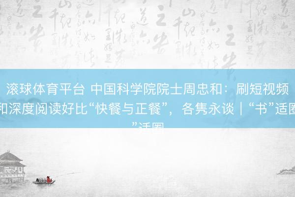 滚球体育平台 中国科学院院士周忠和：刷短视频和深度阅读好比“快餐与正餐”，各隽永谈｜“书”适圈