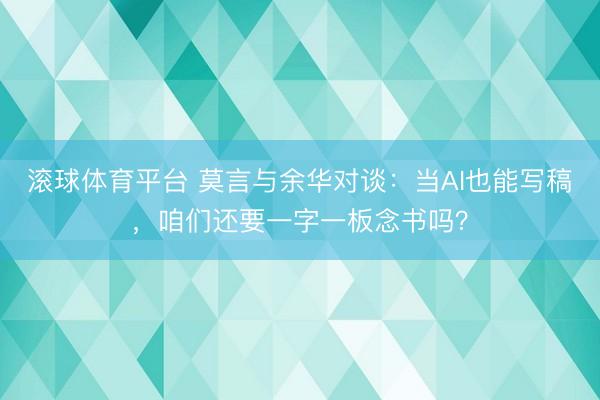滚球体育平台 莫言与余华对谈:当AI也能写稿,咱们还要一字一板念书吗?