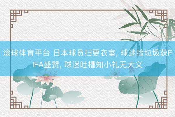 滚球体育平台 日本球员扫更衣室, 球迷捡垃圾获FIFA盛赞, 球迷吐槽知小礼无大义