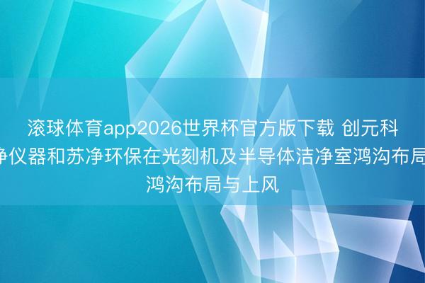 滚球体育app2026世界杯官方版下载 创元科技: 苏净仪器和苏净环保在光刻机及半导体洁净室鸿沟布局与上风