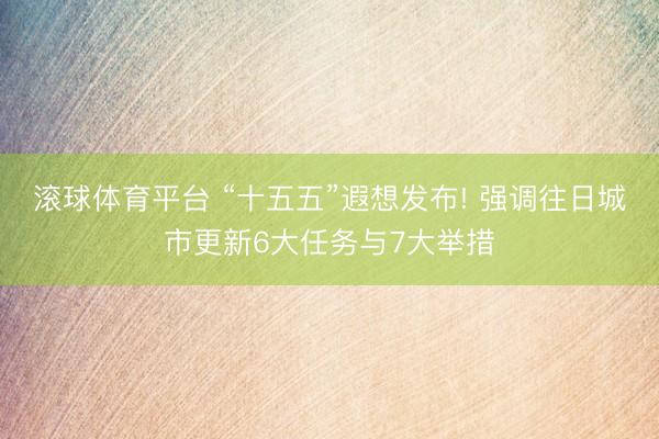 滚球体育平台 “十五五”遐想发布! 强调往日城市更新6大任务与7大举措