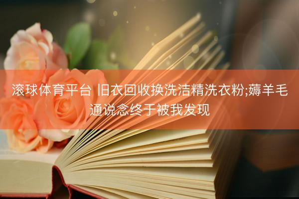 滚球体育平台 旧衣回收换洗洁精洗衣粉;薅羊毛通说念终于被我发现