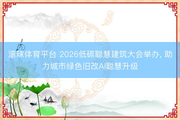 滚球体育平台 2026低碳聪慧建筑大会举办， 助力城市绿色旧改AI聪慧升级