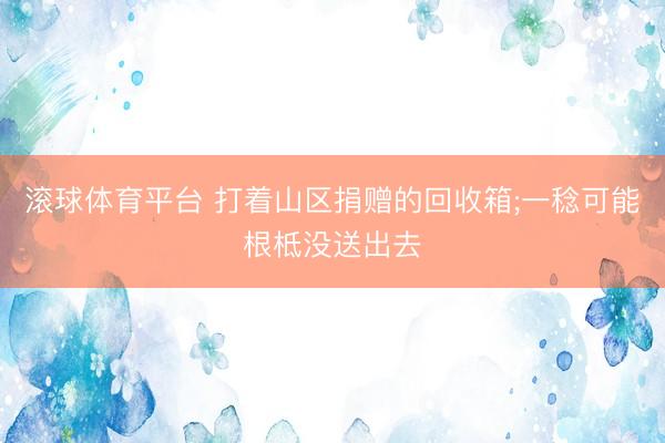 滚球体育平台 打着山区捐赠的回收箱;一稔可能根柢没送出去