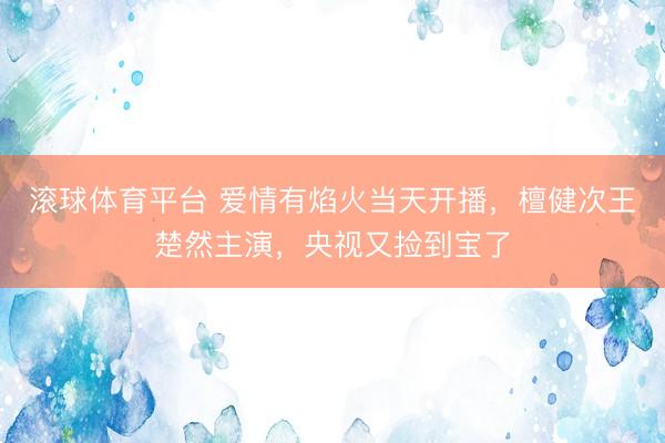滚球体育平台 爱情有焰火当天开播，檀健次王楚然主演，央视又捡到宝了