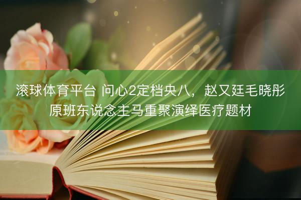 滚球体育平台 问心2定档央八,赵又廷毛晓彤原班东说念主马重聚演绎医疗题材