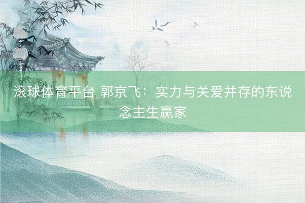滚球体育平台 郭京飞：实力与关爱并存的东说念主生赢家