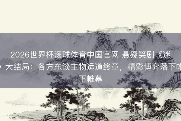 2026世界杯滚球体育中国官网 悬疑笑剧《迷墙》大结局：各方东谈主物运道终章，精彩博弈落下帷幕