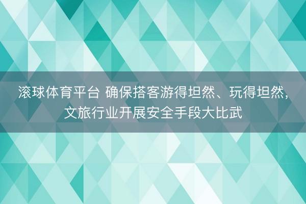 滚球体育平台 确保搭客游得坦然、玩得坦然,文旅行业开展安全手段大比武
