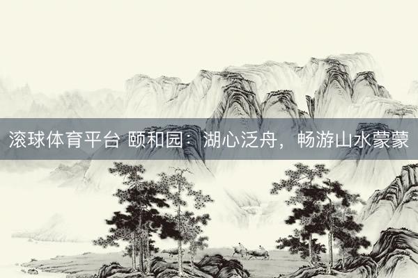 滚球体育平台 颐和园：湖心泛舟，<a href=