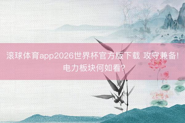 滚球体育app2026世界杯官方版下载 攻守兼备! 电力板块何如看?