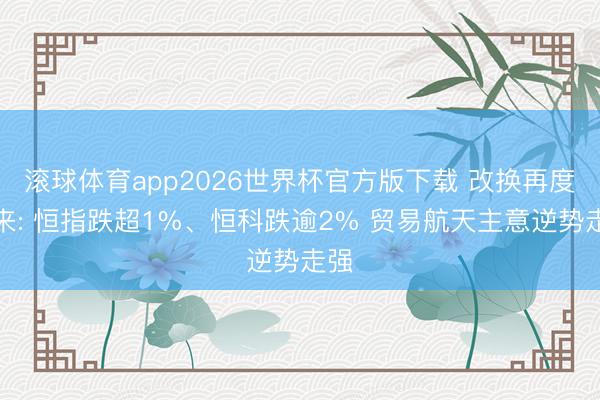 滚球体育app2026世界杯官方版下载 改换再度袭来: 恒指跌超1%、恒科跌逾2% 贸易航天主意逆势走强