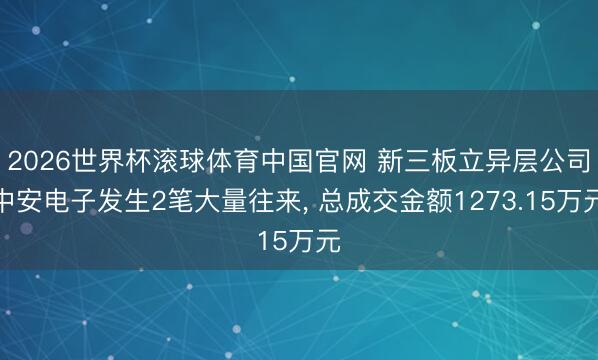 2026世界杯滚球体育中国官网 新三板立异层公司中安电子发生2笔大量往来， 总成交金额1273.15万元