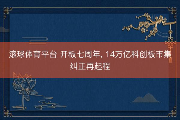 滚球体育平台 开板七周年， 14万亿科创板市集纠正再起程