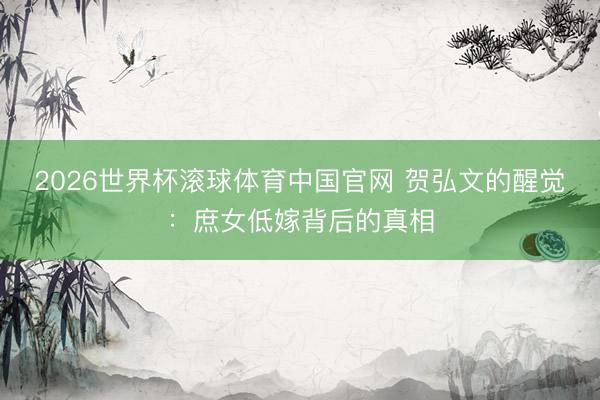 2026世界杯滚球体育中国官网 贺弘文的醒觉：庶女低嫁背后的真相