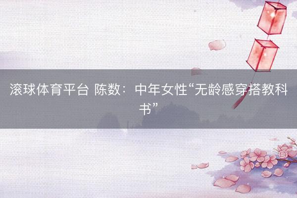 滚球体育平台 陈数：中年女性“无龄感穿搭教科书”