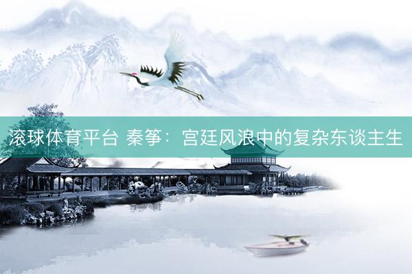 滚球体育平台 秦筝：宫廷风浪中的复杂东谈主生