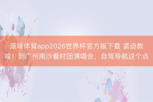 滚球体育app2026世界杯官方版下载 紧迫教唆！到广州南沙看时团演唱会，自驾导航这个点