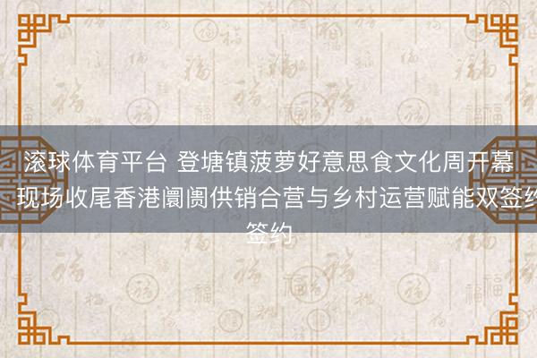 滚球体育平台 登塘镇菠萝好意思食文化周开幕，现场收尾香港阛阓供销合营与乡村运营赋能双签约