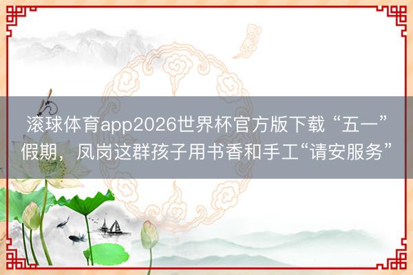滚球体育app2026世界杯官方版下载 “五一”假期，凤岗这群孩子用书香和手工“请安服务”