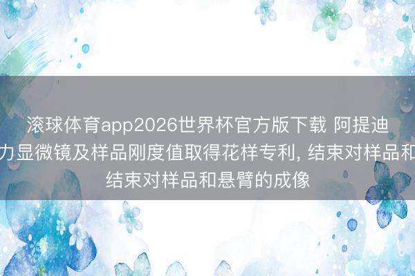 滚球体育app2026世界杯官方版下载 阿提迪斯请求原子力显微镜及样品刚度值取得花样专利， 结束对样品和悬臂的成像