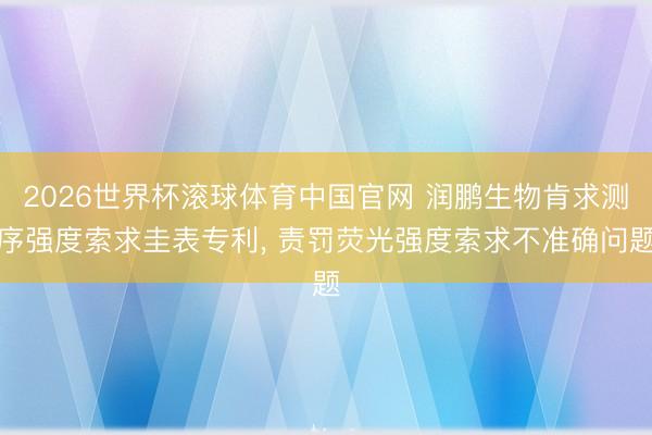 2026世界杯滚球体育中国官网 润鹏生物肯求测序强度索求圭表专利， 责罚荧光强度索求不准确问题