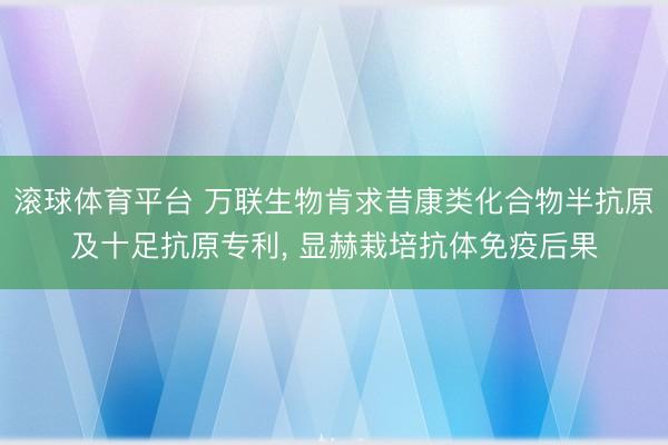 滚球体育平台 万联生物肯求昔康类化合物半抗原及十足抗原专利， 显赫栽培抗体免疫后果