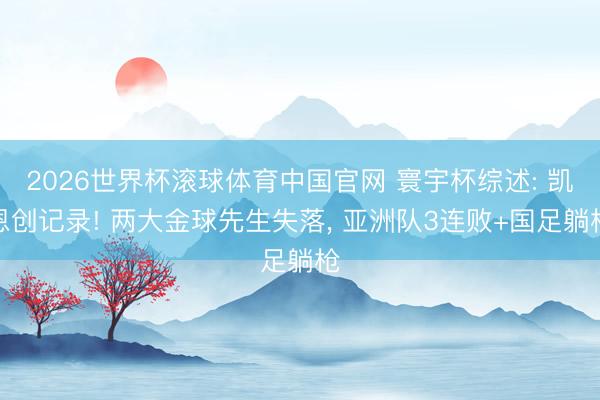 2026世界杯滚球体育中国官网 寰宇杯综述: 凯恩创记录! 两大金球先生失落, 亚洲队3连败+国足躺枪