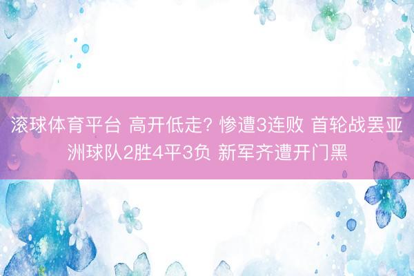 滚球体育平台 高开低走? 惨遭3连败 首轮战罢亚洲球队2胜4平3负 新军齐遭开门黑