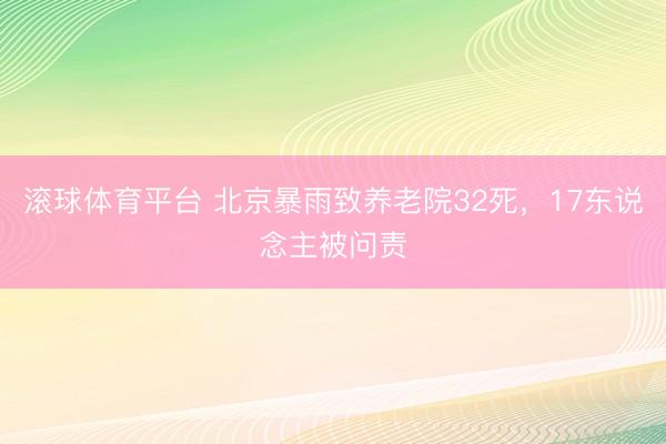 滚球体育平台 北京暴雨致养老院32死，17东说念主被问责