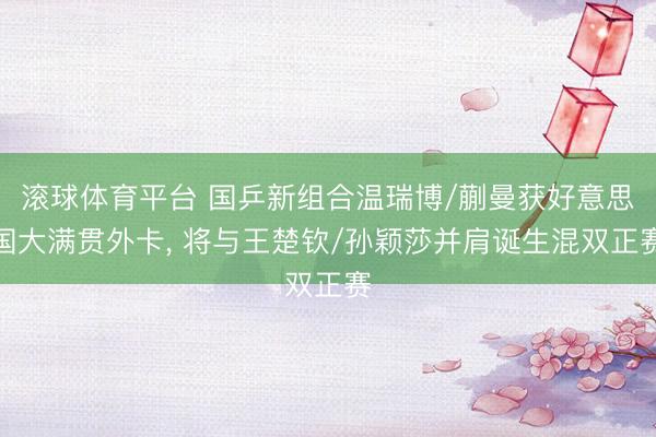 滚球体育平台 国乒新组合温瑞博/蒯曼获好意思国大满贯外卡， 将与王楚钦/孙颖莎并肩诞生混双正赛
