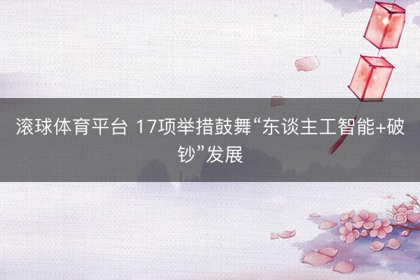 滚球体育平台 17项举措鼓舞“东谈主工智能+破钞”发展