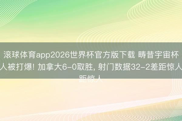 滚球体育app2026世界杯官方版下载 畴昔宇宙杯人被打爆! 加拿大6-0取胜, 射门数据32-2差距惊人