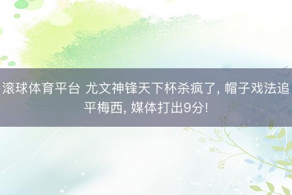 滚球体育平台 尤文神锋天下杯杀疯了， 帽子戏法追平梅西， 媒体打出9分!