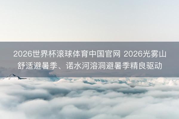 2026世界杯滚球体育中国官网 2026光雾山舒适避暑季、诺水河溶洞避暑季精良驱动
