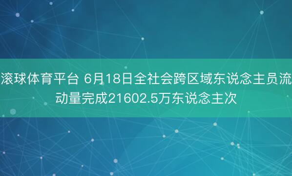 滚球体育平台 6月18日全社会跨区域东说念主员流动量完成21602.5万东说念主次