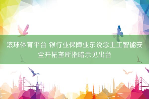 滚球体育平台 银行业保障业东说念主工智能安全开拓垄断指暗示见出台